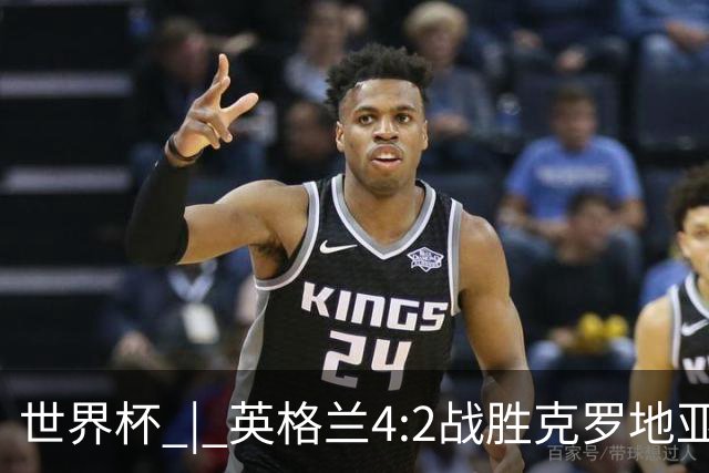 世界杯 | 英格兰4:2战胜克罗地亚 凯恩平队史世界杯进球纪录