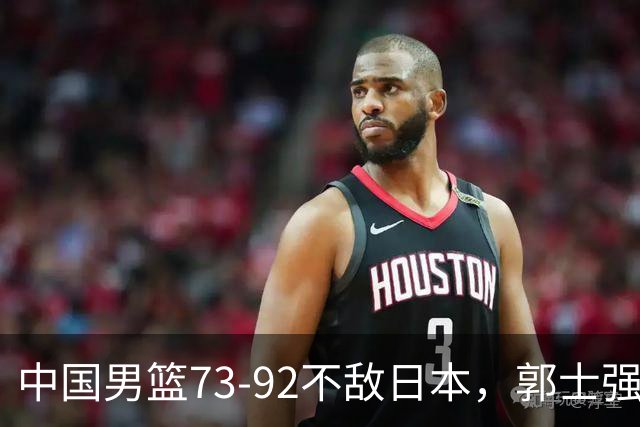 中国男篮73-92不敌日本，郭士强选人用人问题明显，杨瀚森难当大用，评分出炉：郭士强高诗岩2.5分！