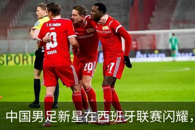中国男足新星在西班牙联赛闪耀，全场帽子戏法引发关注