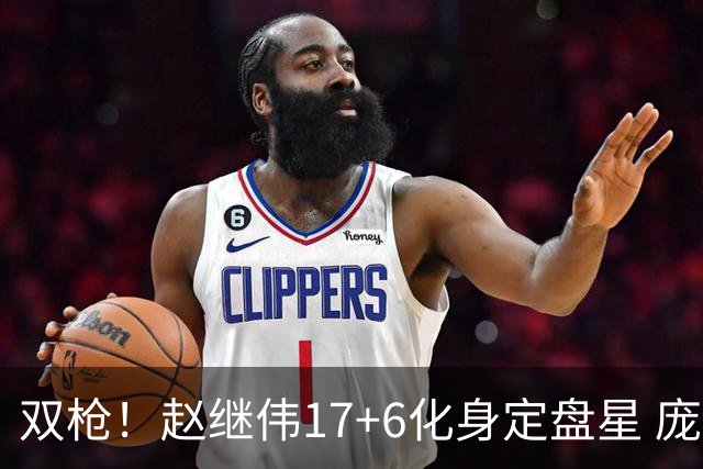 双枪！赵继伟17+6化身定盘星 庞峥麟首秀表现抢眼