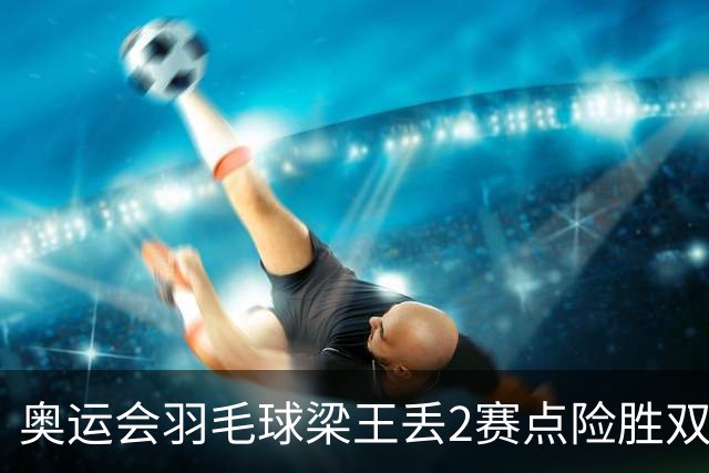 奥运会羽毛球梁王丢2赛点险胜双阿 率先晋级4强