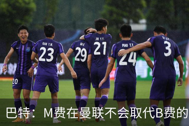 巴特：M费在曼联不会取代B费的位置 若去热刺他能成为核心