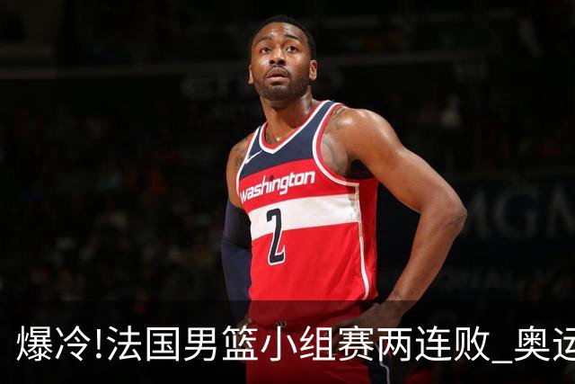 爆冷!法国男篮小组赛两连败 奥运亚军提前出局