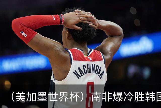 （美加墨世界杯）南非爆冷胜韩国 携手墨西哥晋级淘汰赛
