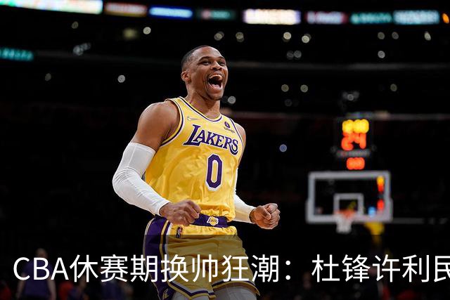 CBA休赛期换帅狂潮：杜锋许利民郑永刚潘江领衔离任 北控新主帅未官宣