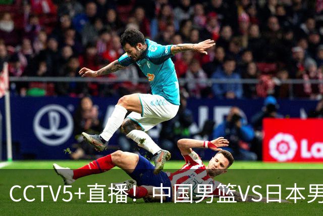 CCTV5+直播！中国男篮VS日本男篮，12人大名单出炉，杨瀚森领衔，赵继伟压阵！